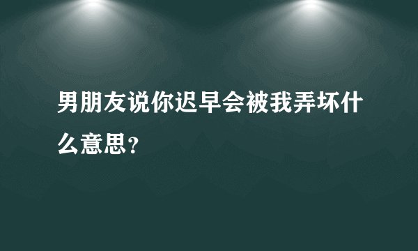 男朋友说你迟早会被我弄坏什么意思？