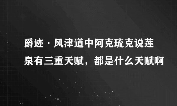 爵迹·风津道中阿克琉克说莲泉有三重天赋，都是什么天赋啊