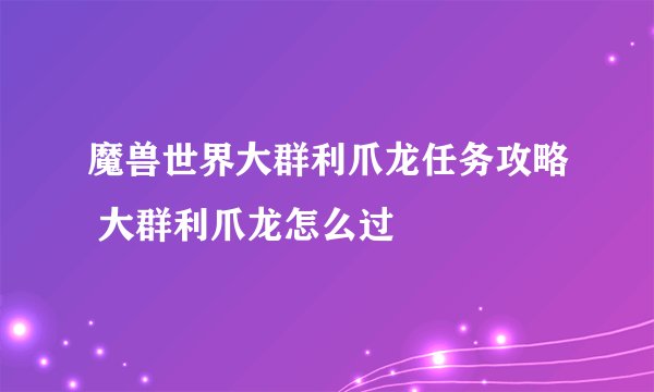 魔兽世界大群利爪龙任务攻略 大群利爪龙怎么过