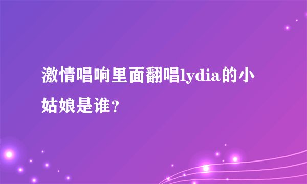 激情唱响里面翻唱lydia的小姑娘是谁？