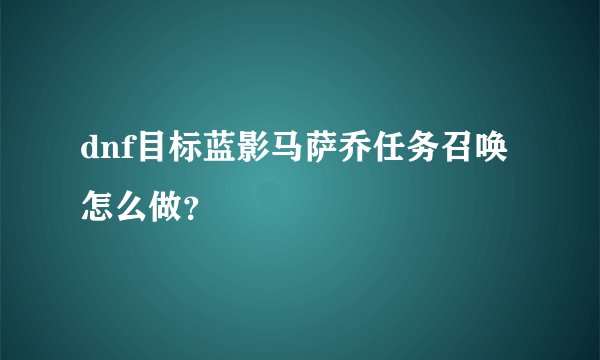 dnf目标蓝影马萨乔任务召唤怎么做？