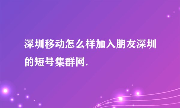 深圳移动怎么样加入朋友深圳的短号集群网.