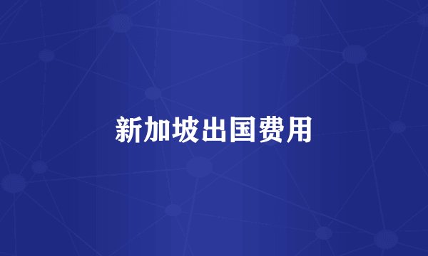 新加坡出国费用