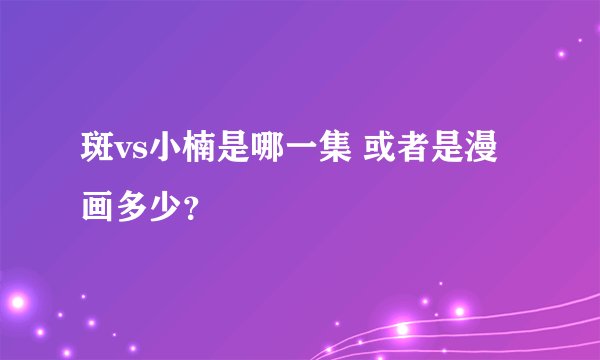 斑vs小楠是哪一集 或者是漫画多少？
