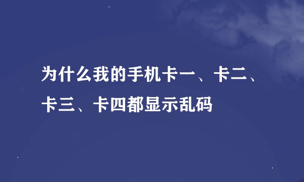 为什么我的手机卡一、卡二、卡三、卡四都显示乱码