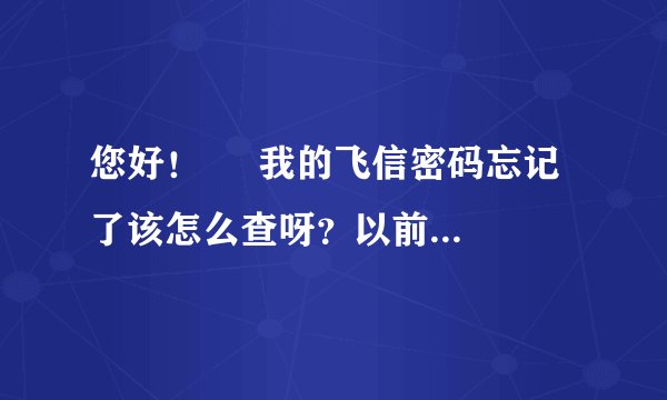 您好！     我的飞信密码忘记了该怎么查呀？以前没有设置保密号码又没有电子邮箱怎么办？