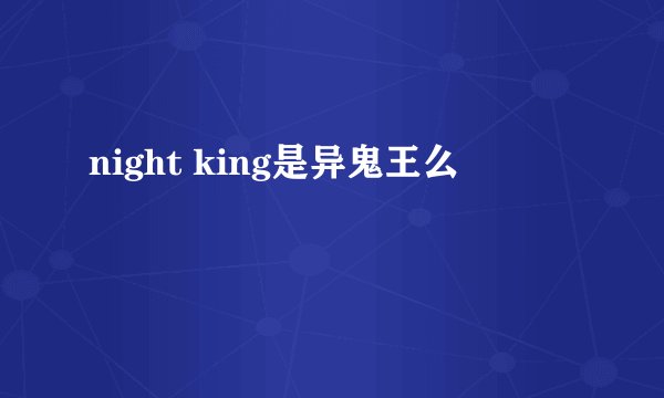 night king是异鬼王么