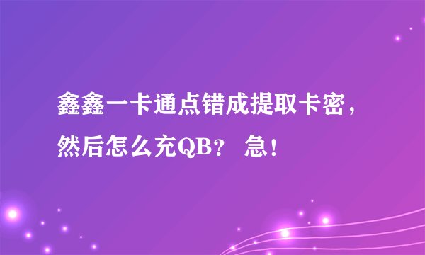 鑫鑫一卡通点错成提取卡密，然后怎么充QB？ 急！