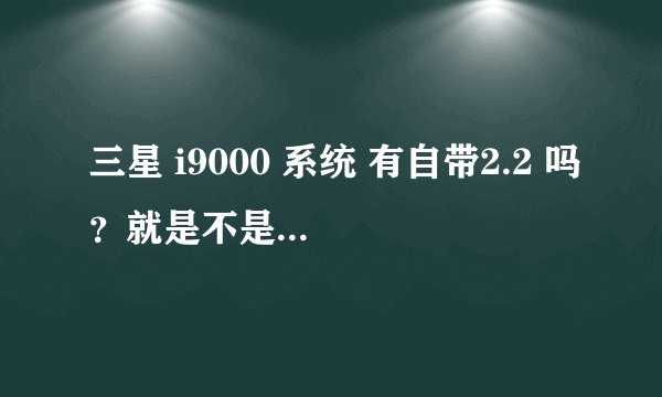 三星 i9000 系统 有自带2.2 吗？就是不是刷出来的2.2系统，那2.21的系统和2.2 是一样的吗？