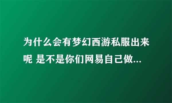 为什么会有梦幻西游私服出来呢 是不是你们网易自己做的出来骗我们啊