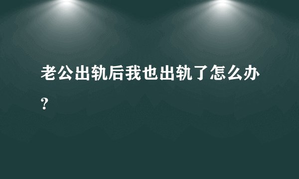老公出轨后我也出轨了怎么办?