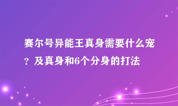 赛尔号异能王真身需要什么宠？及真身和6个分身的打法