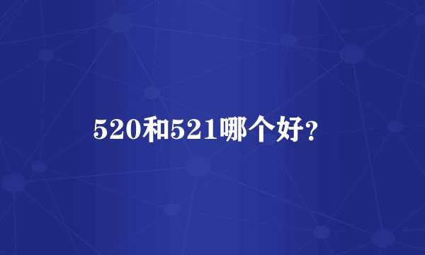 520和521哪个好？