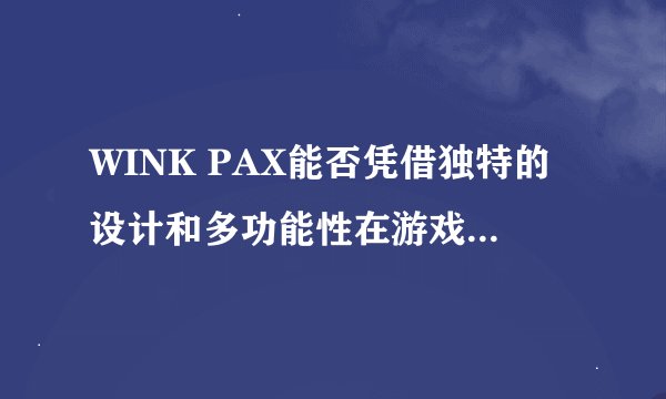 WINK PAX能否凭借独特的设计和多功能性在游戏市场脱颖而出？