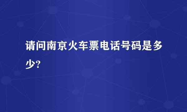 请问南京火车票电话号码是多少?