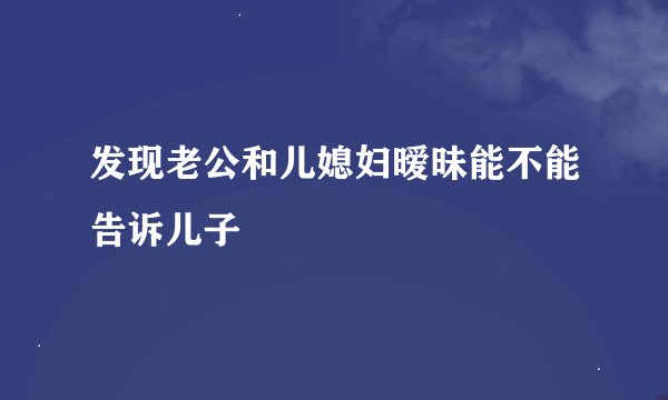 发现老公和儿媳妇暧昧能不能告诉儿子