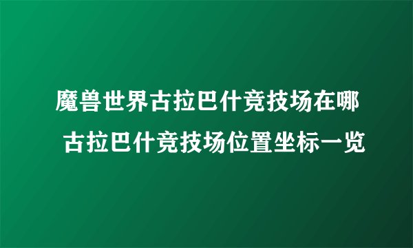 魔兽世界古拉巴什竞技场在哪 古拉巴什竞技场位置坐标一览