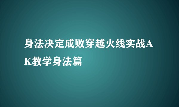 身法决定成败穿越火线实战AK教学身法篇