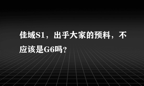 佳域S1，出乎大家的预料，不应该是G6吗？