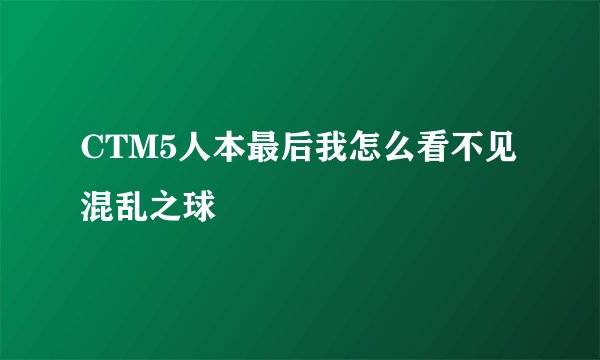CTM5人本最后我怎么看不见混乱之球