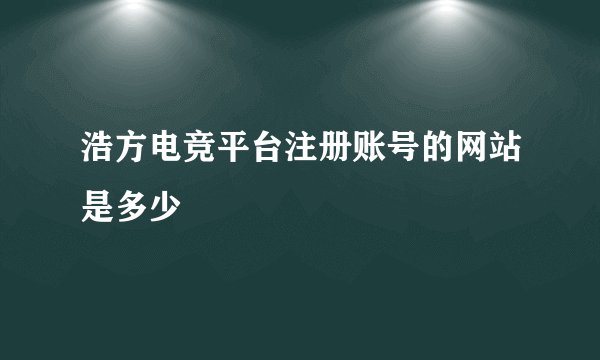 浩方电竞平台注册账号的网站是多少