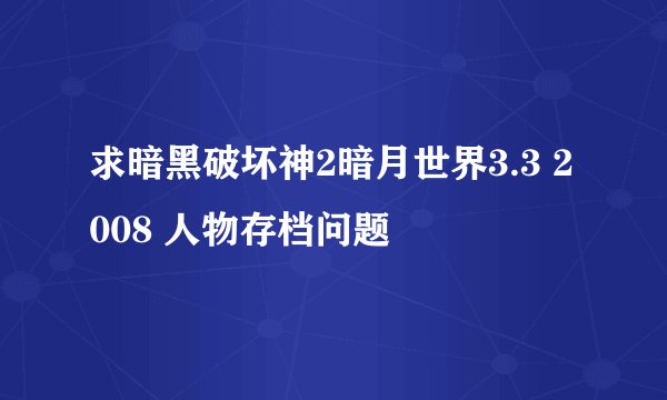 求暗黑破坏神2暗月世界3.3 2008 人物存档问题