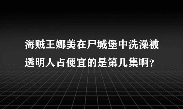 海贼王娜美在尸城堡中洗澡被透明人占便宜的是第几集啊？