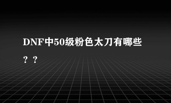 DNF中50级粉色太刀有哪些？？