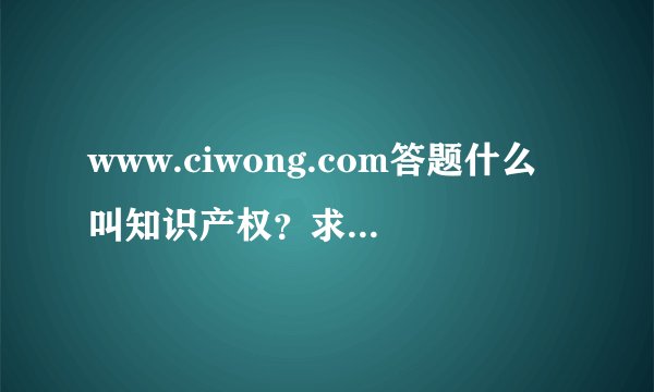 www.ciwong.com答题什么叫知识产权？求大神帮助