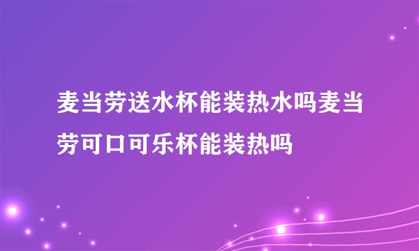 麦当劳送水杯能装热水吗麦当劳可口可乐杯能装热吗