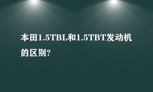 本田1.5TBL和1.5TBT发动机的区别?