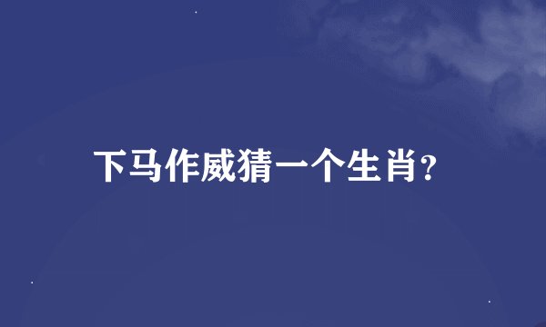下马作威猜一个生肖？