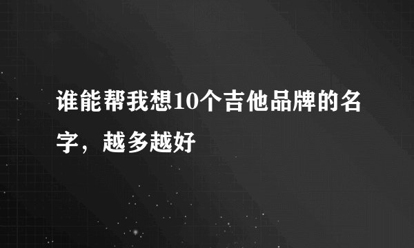 谁能帮我想10个吉他品牌的名字，越多越好