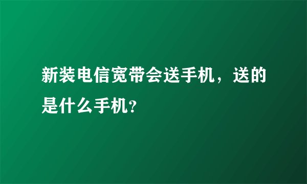 新装电信宽带会送手机，送的是什么手机？