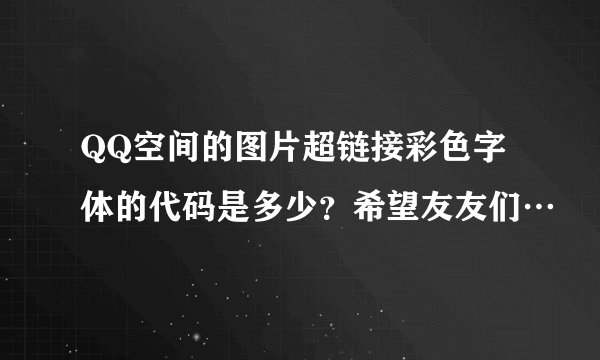QQ空间的图片超链接彩色字体的代码是多少？希望友友们…