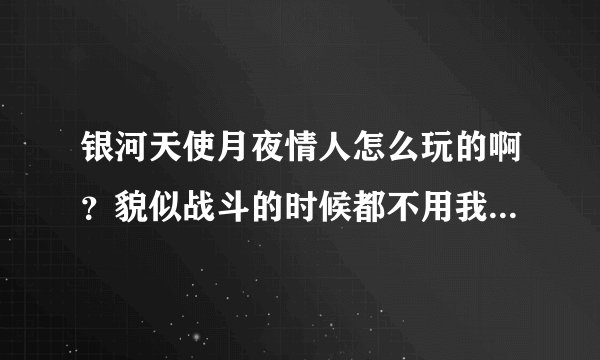 银河天使月夜情人怎么玩的啊？貌似战斗的时候都不用我动手了，光看着他们就自动开战，等赢就可以了。
