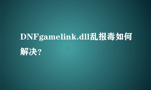 DNFgamelink.dll乱报毒如何解决？