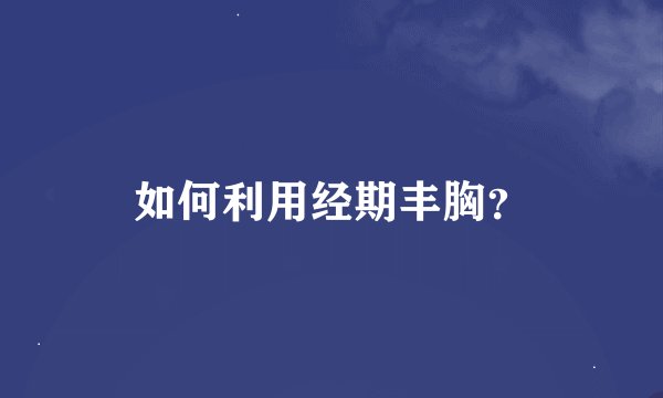 如何利用经期丰胸？