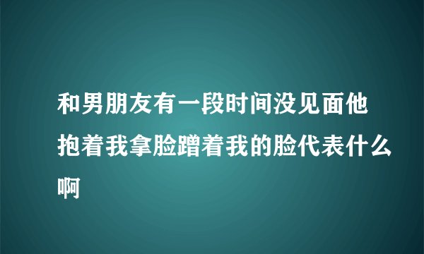 和男朋友有一段时间没见面他抱着我拿脸蹭着我的脸代表什么啊