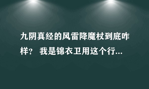 九阴真经的风雷降魔杖到底咋样？ 我是锦衣卫用这个行不？ 还有风雷下本怎么样？