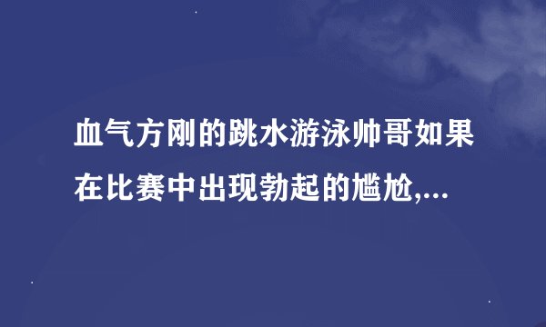 血气方刚的跳水游泳帅哥如果在比赛中出现勃起的尴尬,该如何化解?