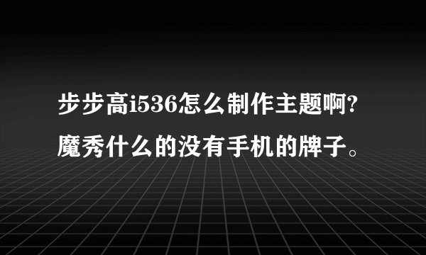 步步高i536怎么制作主题啊?魔秀什么的没有手机的牌子。