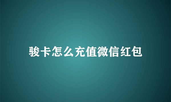 骏卡怎么充值微信红包