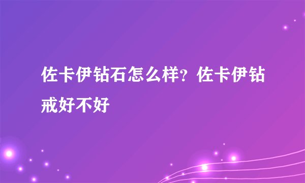 佐卡伊钻石怎么样？佐卡伊钻戒好不好​