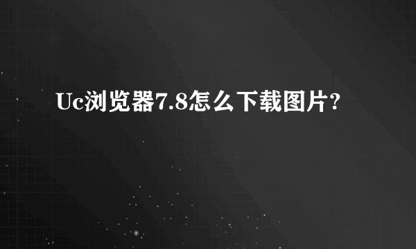 Uc浏览器7.8怎么下载图片?
