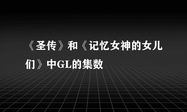 《圣传》和《记忆女神的女儿们》中GL的集数