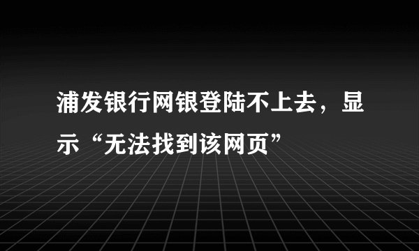 浦发银行网银登陆不上去，显示“无法找到该网页”