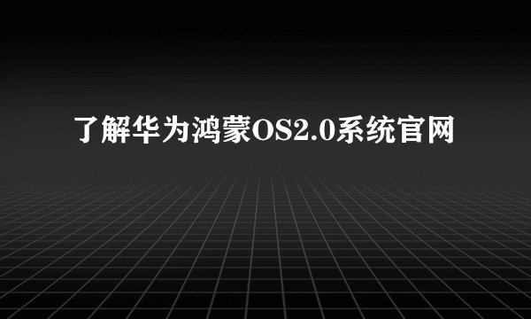 了解华为鸿蒙OS2.0系统官网