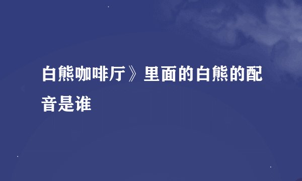 白熊咖啡厅》里面的白熊的配音是谁