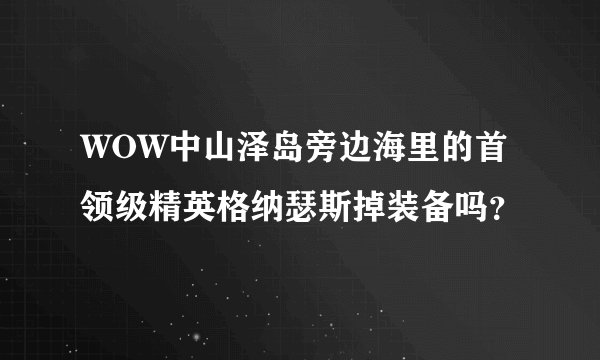 WOW中山泽岛旁边海里的首领级精英格纳瑟斯掉装备吗？